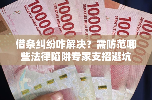 北京借条纠纷咋解决？需防范哪些法律陷阱专家支招避坑