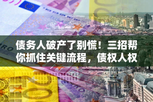 北京债务人破产了别慌！三招帮你抓住关键流程，债权人权益不再缩水
