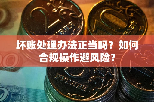 北京坏账处理办法正当吗？如何合规操作避风险？