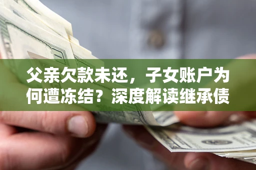 北京父亲欠款未还，子女账户为何遭冻结？深度解读继承债务迷局