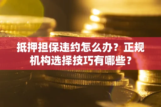 北京抵押担保违约怎么办？正规机构选择技巧有哪些？