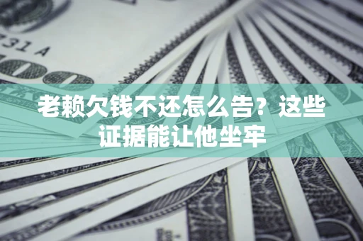 北京老赖欠钱不还怎么告？这些证据能让他坐牢