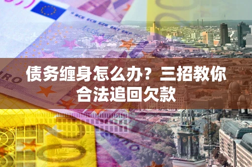北京债务缠身怎么办？三招教你合法追回欠款