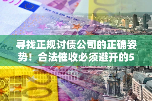 北京寻找正规讨债公司的正确姿势！合法催收必须避开的5大雷区