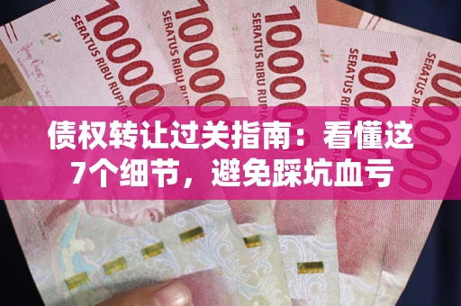 北京债权转让过关指南：看懂这7个细节，避免踩坑血亏