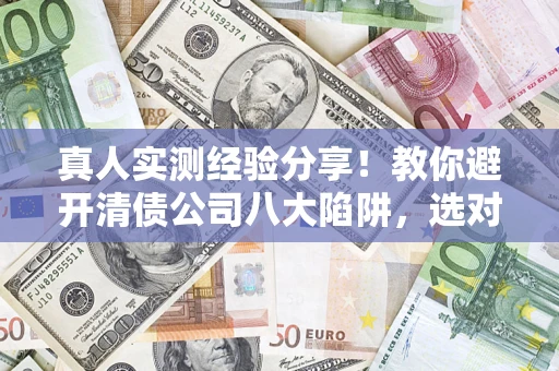 北京真人实测经验分享！教你避开清债公司八大陷阱，选对机构少走十年弯路