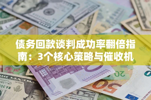 北京债务回款谈判成功率翻倍指南：3个核心策略与催收机构避坑法则