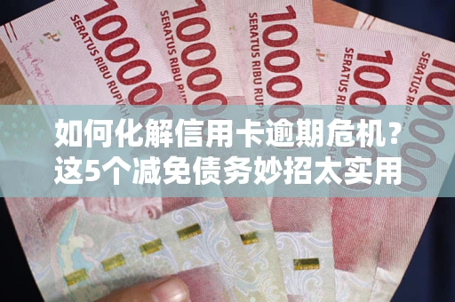 北京如何化解信用卡逾期危机？这5个减免债务妙招太实用