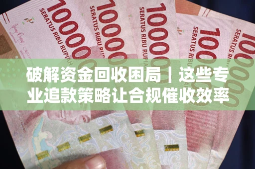 北京破解资金回收困局｜这些专业追款策略让合规催收效率翻倍