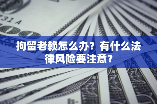 北京拘留老赖怎么办？有什么法律风险要注意？