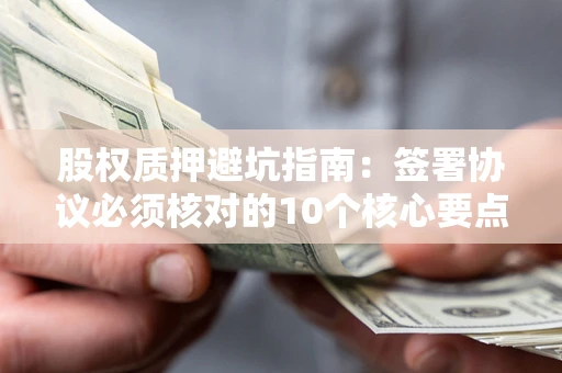 北京股权质押避坑指南:签署协议必须核对的10个核心要点 北京股权质押避坑指南:签署协议必须核对的10个核心要点