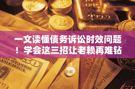 北京一文读懂债务诉讼时效问题！学会这三招让老赖再难钻空子