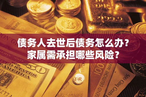 北京债务人去世后债务怎么办？家属需承担哪些风险？