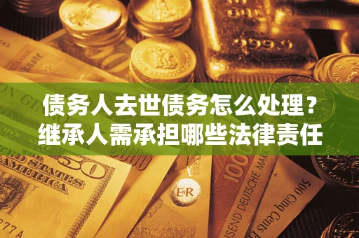 北京债务人去世债务怎么处理？继承人需承担哪些法律责任？
