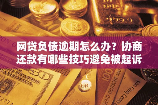 北京网贷负债逾期怎么办？协商还款有哪些技巧避免被起诉？