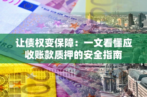 北京让债权变保障：一文看懂应收账款质押的安全指南