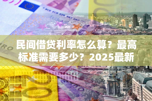 北京民间借贷利率怎么算？最高标准需要多少？2025最新避坑指南