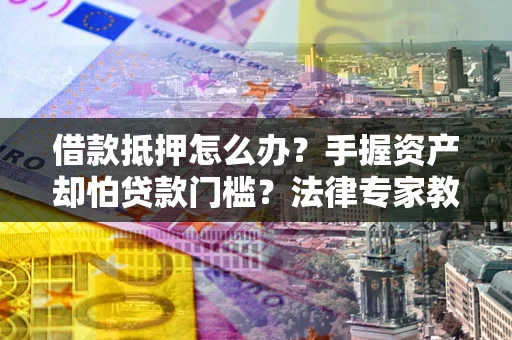 北京借款抵押怎么办？手握资产却怕贷款门槛？法律专家教你办抵押不踩坑
