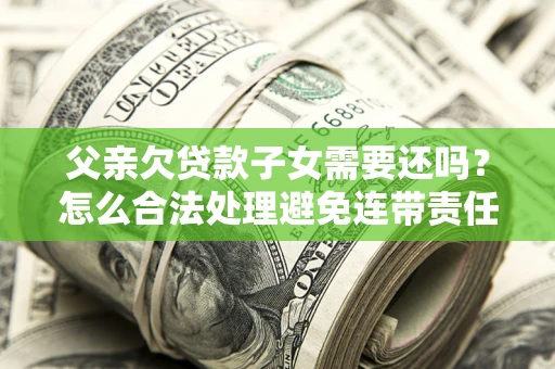 北京父亲欠贷款子女需要还吗？怎么合法处理避免连带责任？