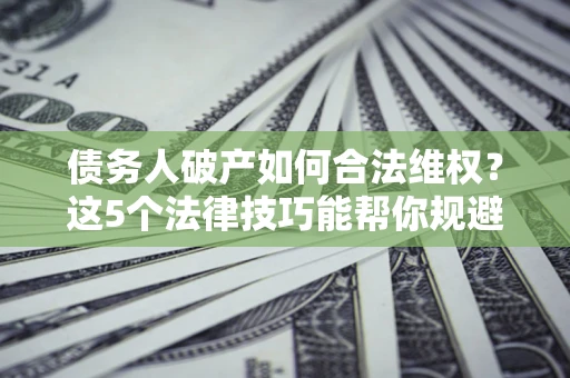 北京债务人破产如何合法维权？这5个法律技巧能帮你规避风险