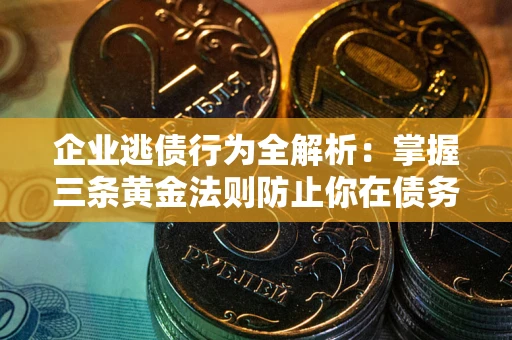 北京企业逃债行为全解析：掌握三条黄金法则防止你在债务乱局中“踩雷”