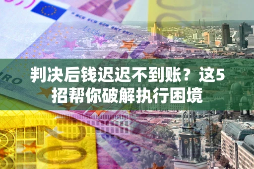 北京判决后钱迟迟不到账？这5招帮你破解执行困境