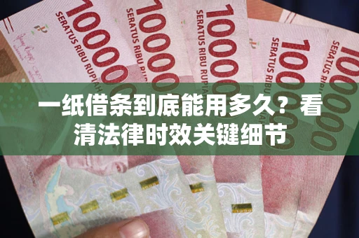 北京一纸借条到底能用多久？看清法律时效关键细节