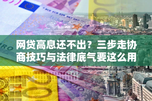 北京网贷高息还不出？三步走协商技巧与法律底气要这么用