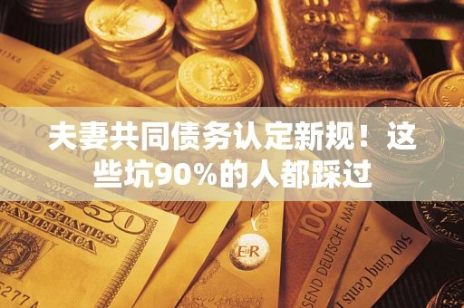 北京夫妻共同债务认定新规！这些坑90%的人都踩过