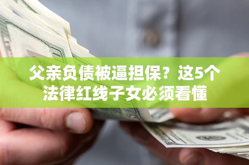 北京父亲负债被逼担保？这5个法律红线子女必须看懂