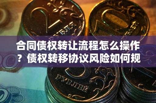 北京合同债权转让流程怎么操作？债权转移协议风险如何规避？