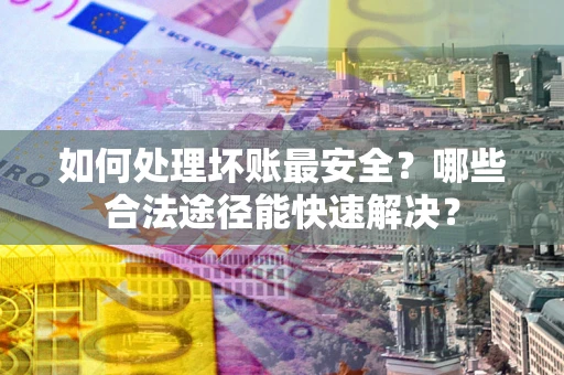 北京如何处理坏账最安全？哪些合法途径能快速解决？