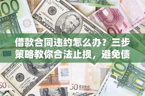 北京借款合同违约怎么办？三步策略教你合法止损，避免债务危机升级