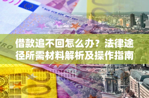 北京借款追不回怎么办?法律途径所需材料解析及操作指南 北京借款追不回怎么办?法律途径所需材料解析及操作指南