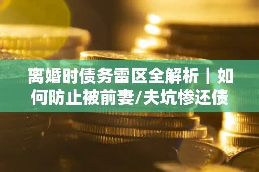 北京离婚时债务雷区全解析｜如何防止被前妻/夫坑惨还债？