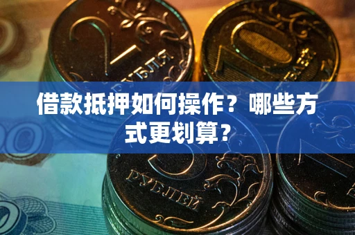 北京借款抵押如何操作？哪些方式更划算？