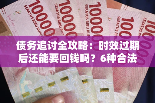 北京债务追讨全攻略：时效过期后还能要回钱吗？6种合法手段助你维权