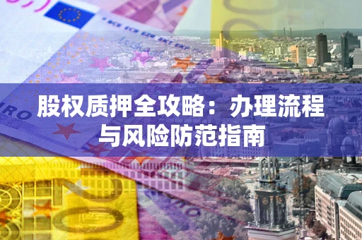北京股权质押全攻略：办理流程与风险防范指南