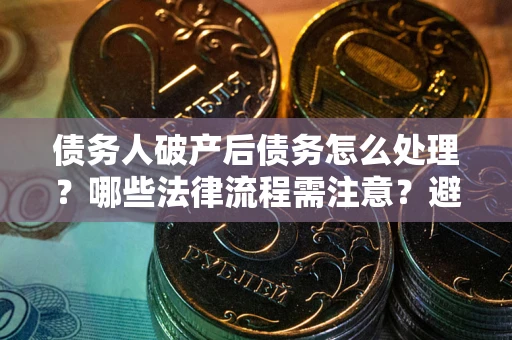 北京债务人破产后债务怎么处理？哪些法律流程需注意？避免踩坑指南