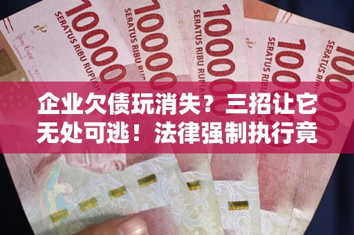 北京企业欠债玩消失？三招让它无处可逃！法律强制执行竟比讨债公司还狠？